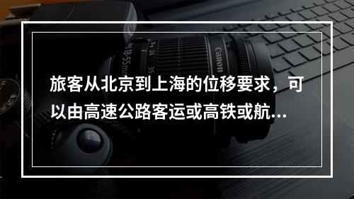 旅客从北京到上海的位移要求，可以由高速公路客运或高铁或航空运