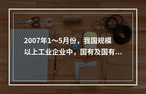 2007年1～5月份，我国规模以上工业企业中，国有及国有控股