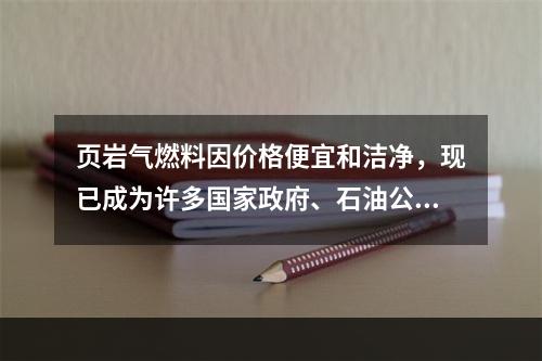 页岩气燃料因价格便宜和洁净，现已成为许多国家政府、石油公司