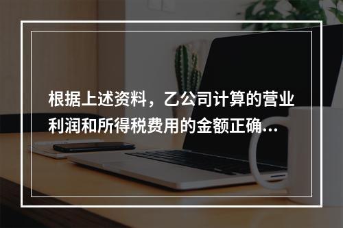 根据上述资料，乙公司计算的营业利润和所得税费用的金额正确的是