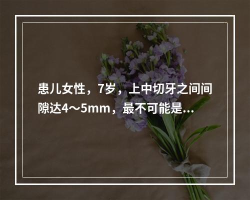 患儿女性，7岁，上中切牙之间间隙达4～5mm，最不可能是下列