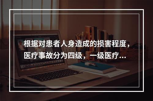 根据对患者人身造成的损害程度，医疗事故分为四级，一级医疗事故