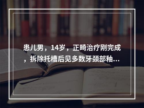 患儿男，14岁，正畸治疗刚完成，拆除托槽后见多数牙颈部釉质呈