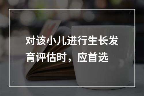 对该小儿进行生长发育评估时，应首选