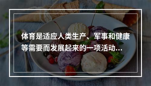 体育是适应人类生产、军事和健康等需要而发展起来的一项活动。