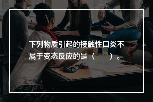 下列物质引起的接触性口炎不属于变态反应的是（　　）。