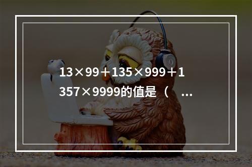 13×99＋135×999＋1357×9999的值是（　　