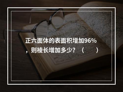 正六面体的表面积增加96%，则棱长增加多少？（　　）