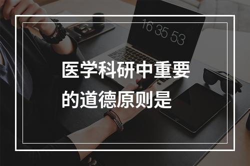 医学科研中重要的道德原则是