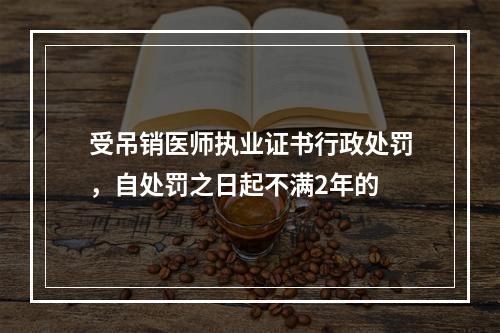 受吊销医师执业证书行政处罚，自处罚之日起不满2年的