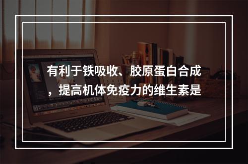 有利于铁吸收、胶原蛋白合成，提高机体免疫力的维生素是