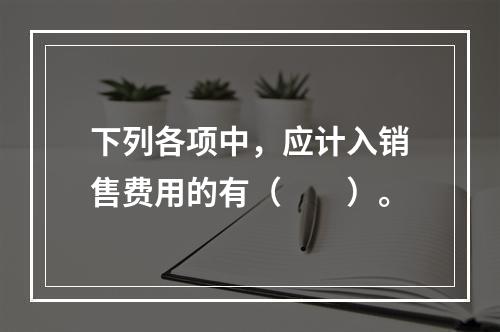 下列各项中，应计入销售费用的有（　　）。