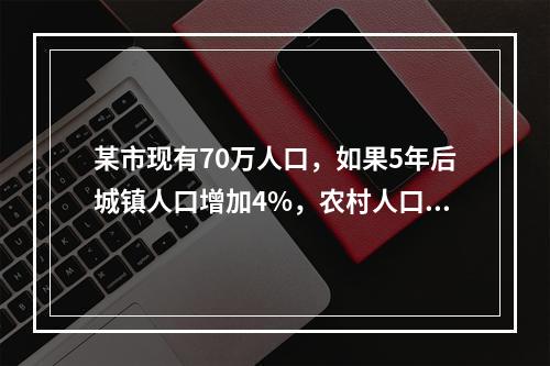 某市现有70万人口，如果5年后城镇人口增加4%，农村人口增