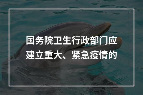 国务院卫生行政部门应建立重大、紧急疫情的