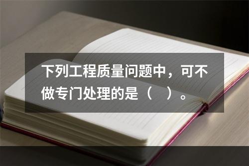 下列工程质量问题中，可不做专门处理的是（　）。