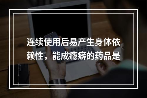 连续使用后易产生身体依赖性，能成瘾癖的药品是