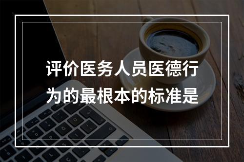 评价医务人员医德行为的最根本的标准是