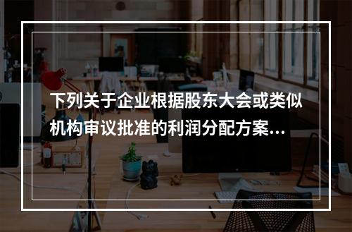 下列关于企业根据股东大会或类似机构审议批准的利润分配方案，确