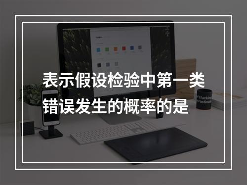 表示假设检验中第一类错误发生的概率的是