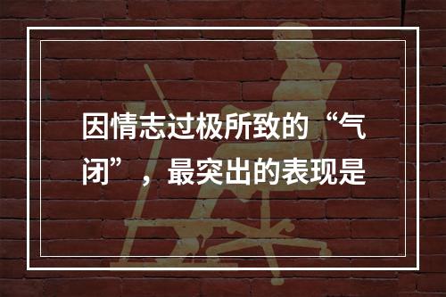 因情志过极所致的“气闭”，最突出的表现是