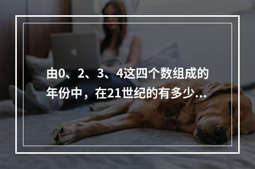 由0、2、3、4这四个数组成的年份中，在21世纪的有多少个