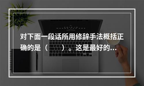 对下面一段话所用修辞手法概括正确的是（　　）。这是最好的时