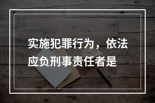 实施犯罪行为，依法应负刑事责任者是