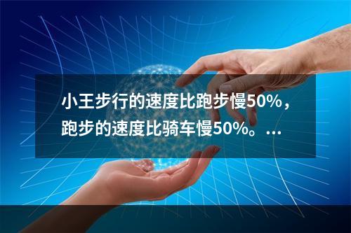 小王步行的速度比跑步慢50%，跑步的速度比骑车慢50%。如