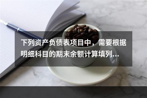 下列资产负债表项目中，需要根据明细科目的期末余额计算填列的有