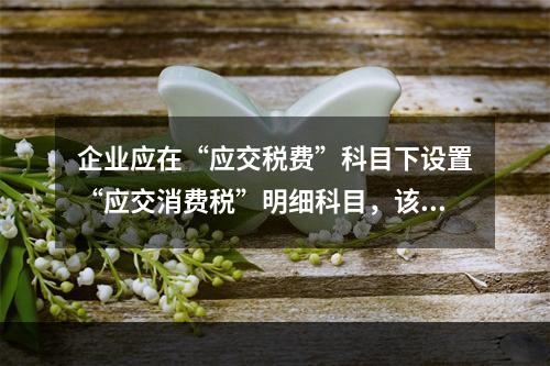 企业应在“应交税费”科目下设置“应交消费税”明细科目，该科目