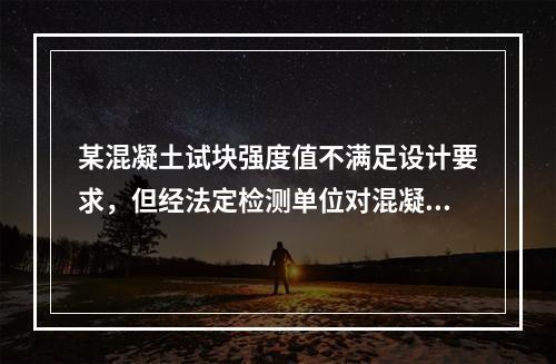 某混凝土试块强度值不满足设计要求，但经法定检测单位对混凝土实