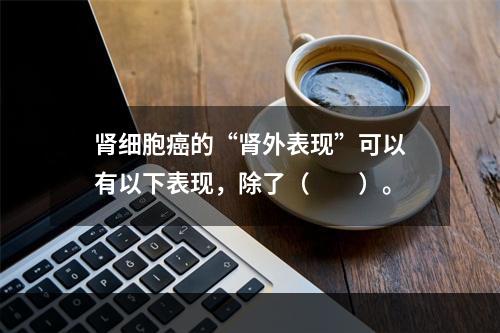 肾细胞癌的“肾外表现”可以有以下表现，除了（　　）。