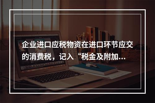 企业进口应税物资在进口环节应交的消费税，记入“税金及附加”科