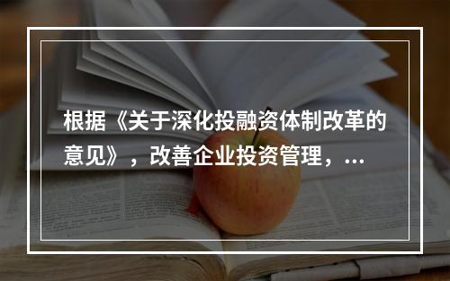 根据《关于深化投融资体制改革的意见》，改善企业投资管理，在一