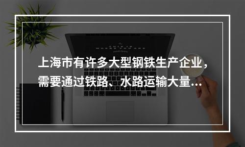 上海市有许多大型钢铁生产企业，需要通过铁路、水路运输大量运入