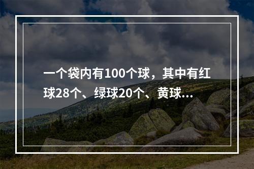 一个袋内有100个球，其中有红球28个、绿球20个、黄球1