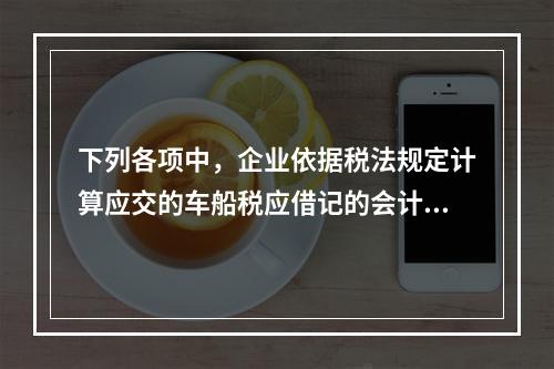 下列各项中，企业依据税法规定计算应交的车船税应借记的会计科目