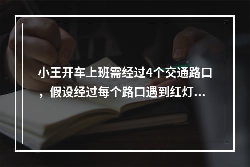 小王开车上班需经过4个交通路口，假设经过每个路口遇到红灯的