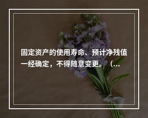 固定资产的使用寿命、预计净残值一经确定，不得随意变更。（　　