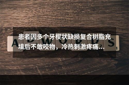 患者因多个牙楔状缺损复合树脂充填后不敢咬物，冷热刺激疼痛，去