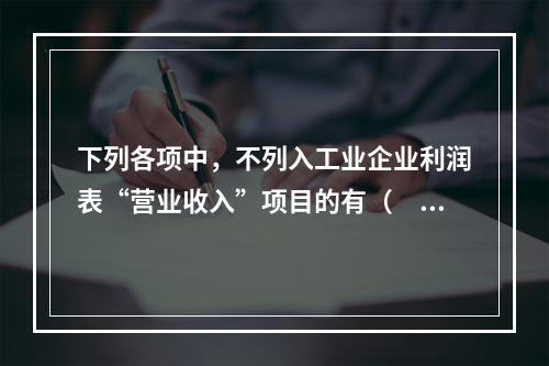 下列各项中，不列入工业企业利润表“营业收入”项目的有（　　）