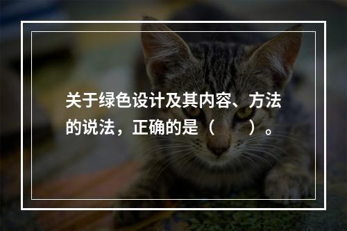 关于绿色设计及其内容、方法的说法，正确的是（　　）。