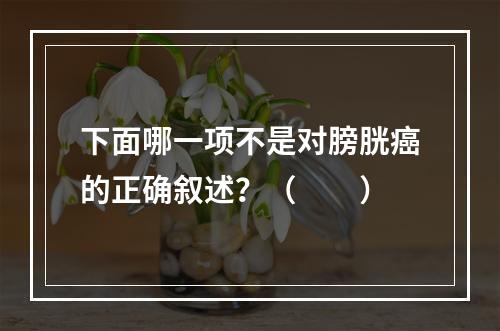 下面哪一项不是对膀胱癌的正确叙述？（　　）