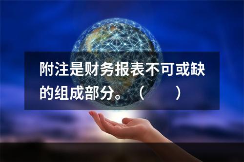 附注是财务报表不可或缺的组成部分。（　　）