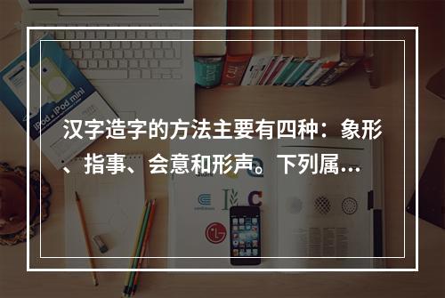 汉字造字的方法主要有四种：象形、指事、会意和形声。下列属于