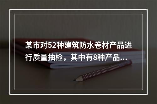 某市对52种建筑防水卷材产品进行质量抽检，其中有8种产品的