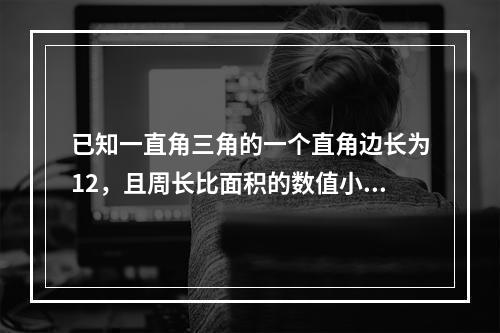 已知一直角三角的一个直角边长为12，且周长比面积的数值小1