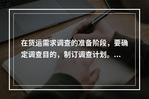 在货运需求调查的准备阶段，要确定调查目的，制订调查计划。下列