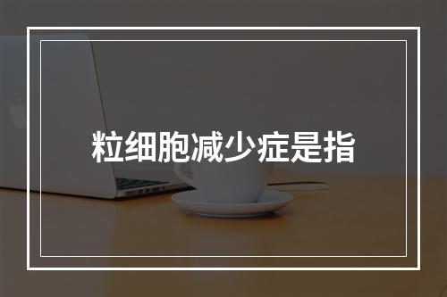 粒细胞减少症是指