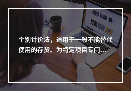 个别计价法，适用于一般不能替代使用的存货、为特定项目专门购入